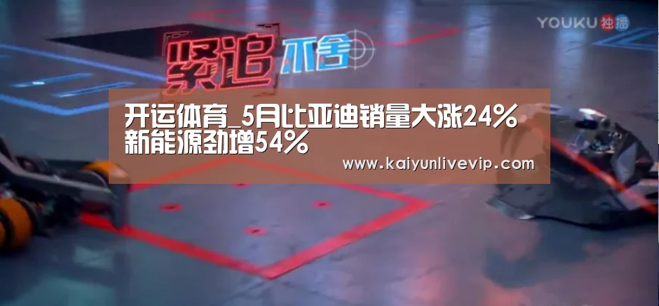 开运体育_5月比亚迪销量大涨24% 新能源劲增54%(图1) 开运体育